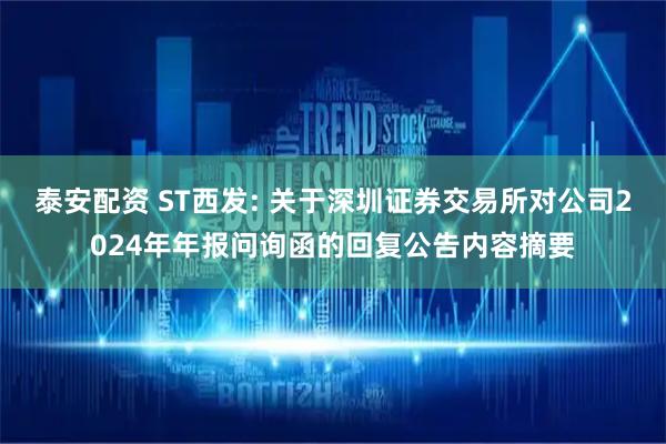 泰安配资 ST西发: 关于深圳证券交易所对公司2024年年报问询函的回复公告内容摘要