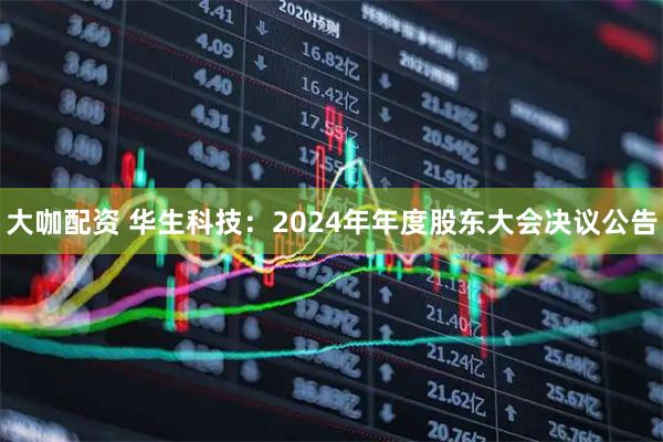 大咖配资 华生科技：2024年年度股东大会决议公告