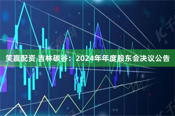 笑赢配资 吉林碳谷：2024年年度股东会决议公告