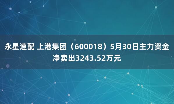 永星速配 上港集团（600018）5月30日主力资金净卖出3243.52万元