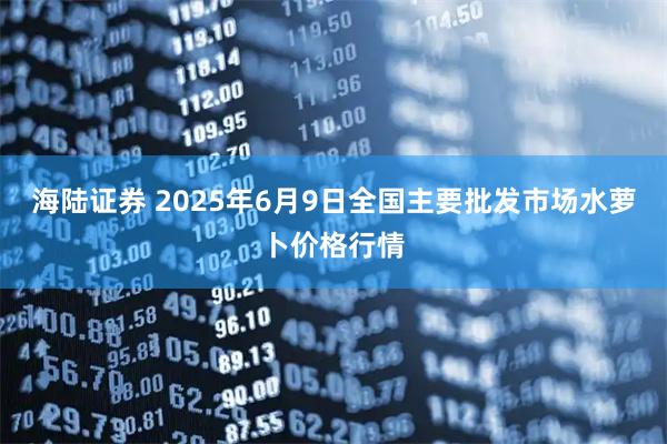 海陆证券 2025年6月9日全国主要批发市场水萝卜价格行情