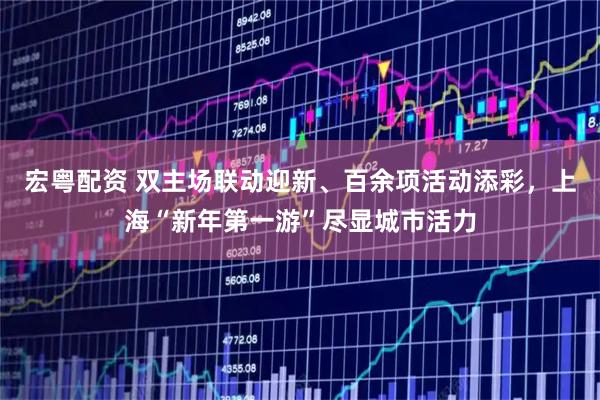 宏粤配资 双主场联动迎新、百余项活动添彩，上海“新年第一游”尽显城市活力