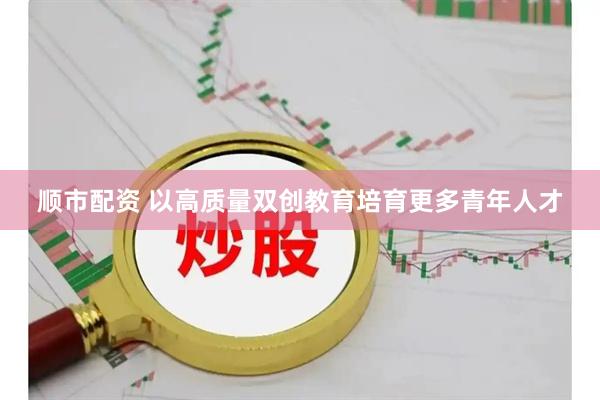 顺市配资 以高质量双创教育培育更多青年人才
