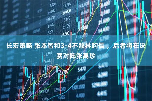 长宏策略 张本智和3-4不敌林昀儒 ，后者将在决赛对阵张禹珍
