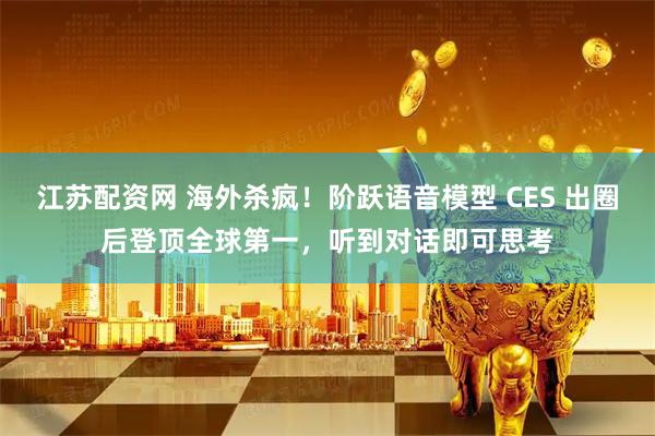江苏配资网 海外杀疯！阶跃语音模型 CES 出圈后登顶全球第一，听到对话即可思考