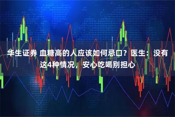 华生证券 血糖高的人应该如何忌口？医生：没有这4种情况，安心吃喝别担心