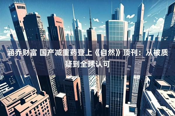 涵乔财富 国产减重药登上《自然》顶刊：从被质疑到全球认可