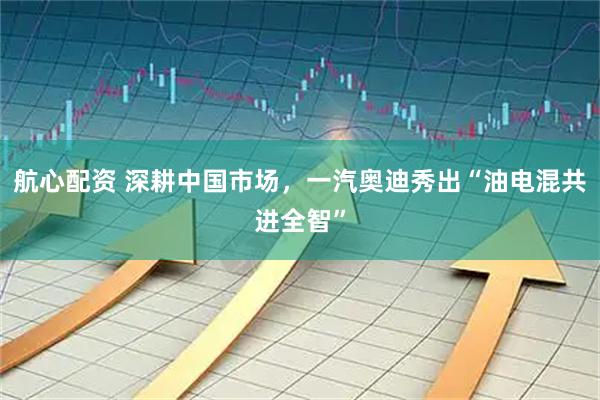 航心配资 深耕中国市场，一汽奥迪秀出“油电混共进全智”