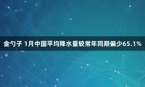 金勺子 1月中国平均降水量较常年同期偏少65.1%