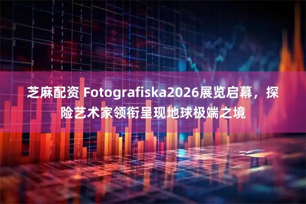 芝麻配资 Fotografiska2026展览启幕，探险艺术家领衔呈现地球极端之境