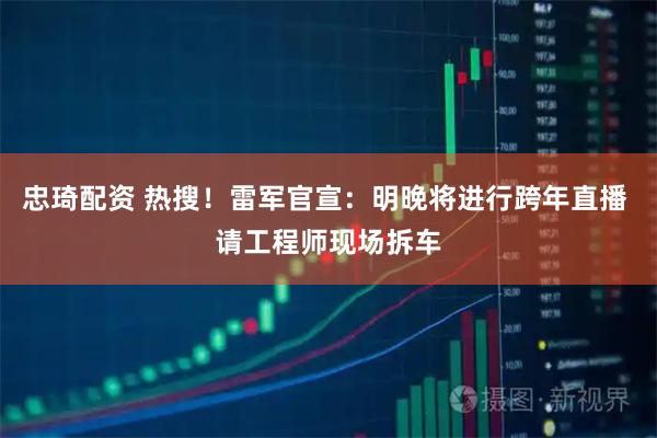 忠琦配资 热搜！雷军官宣：明晚将进行跨年直播 请工程师现场拆车