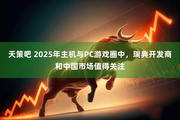 天策吧 2025年主机与PC游戏圈中，瑞典开发商和中国市场值得关注