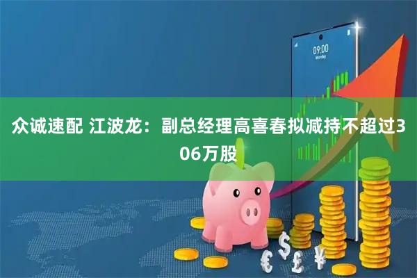 众诚速配 江波龙：副总经理高喜春拟减持不超过306万股