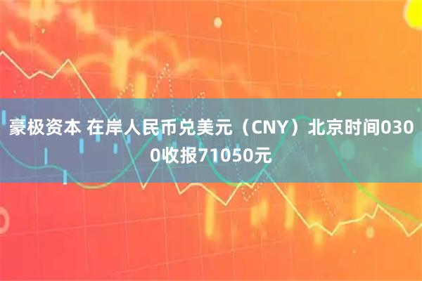 豪极资本 在岸人民币兑美元（CNY）北京时间0300收报71050元
