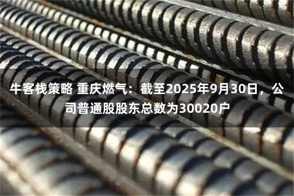 牛客栈策略 重庆燃气：截至2025年9月30日，公司普通股股东总数为30020户