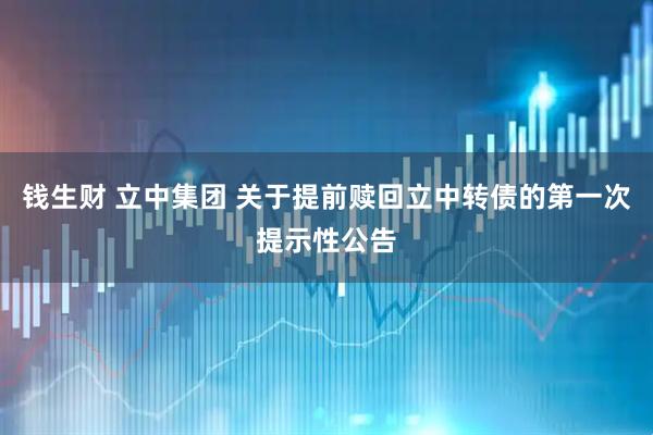 钱生财 立中集团 关于提前赎回立中转债的第一次提示性公告