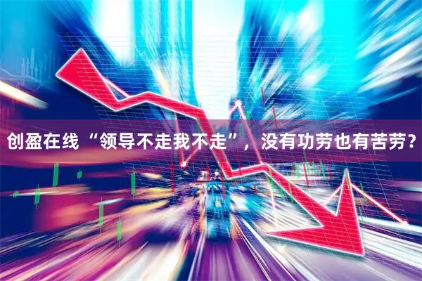 创盈在线 “领导不走我不走”，没有功劳也有苦劳？