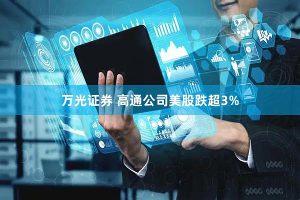万光证券 高通公司美股跌超3%