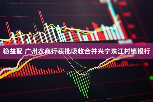 稳益配 广州农商行获批吸收合并兴宁珠江村镇银行