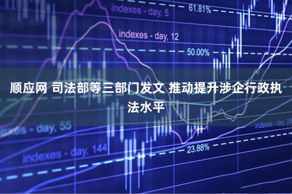 顺应网 司法部等三部门发文 推动提升涉企行政执法水平