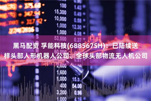 黑马配资 孚能科技(688567SH)：已陆续送样头部人形机器人公司、全球头部物流无人机公司